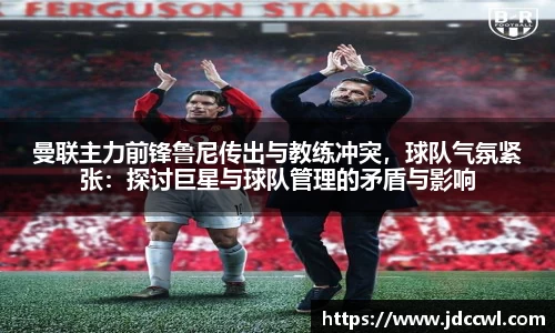 曼联主力前锋鲁尼传出与教练冲突，球队气氛紧张：探讨巨星与球队管理的矛盾与影响