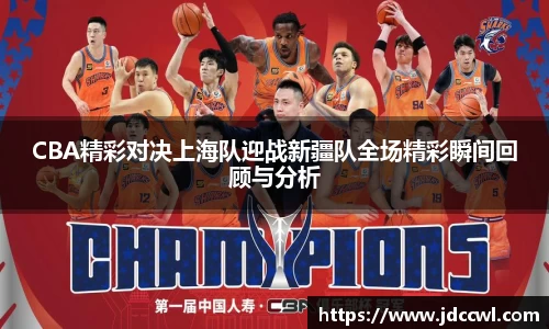 CBA精彩对决上海队迎战新疆队全场精彩瞬间回顾与分析