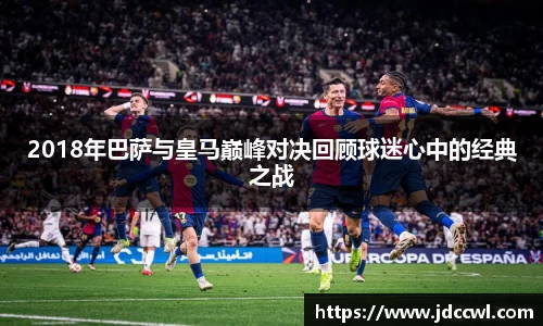 2018年巴萨与皇马巅峰对决回顾球迷心中的经典之战