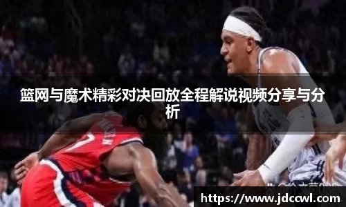 篮网与魔术精彩对决回放全程解说视频分享与分析
